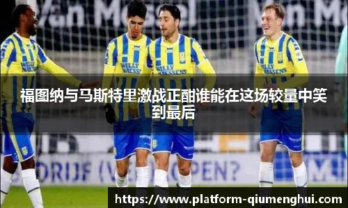福图纳与马斯特里激战正酣谁能在这场较量中笑到最后
