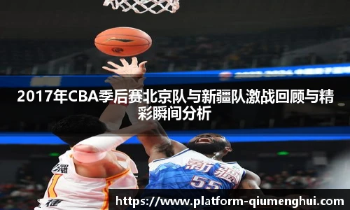 2017年CBA季后赛北京队与新疆队激战回顾与精彩瞬间分析