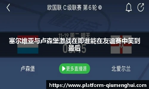 塞尔维亚与卢森堡激战在即谁能在友谊赛中笑到最后