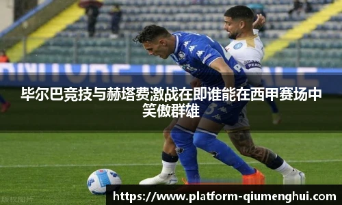 毕尔巴竞技与赫塔费激战在即谁能在西甲赛场中笑傲群雄