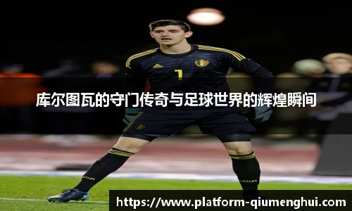库尔图瓦的守门传奇与足球世界的辉煌瞬间