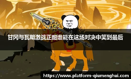 甘冈与瓦朗激战正酣谁能在这场对决中笑到最后