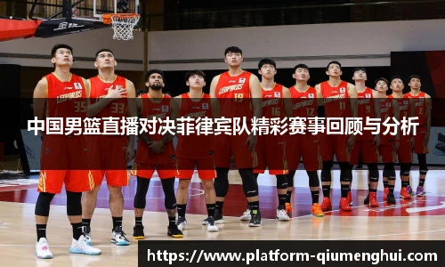 中国男篮直播对决菲律宾队精彩赛事回顾与分析